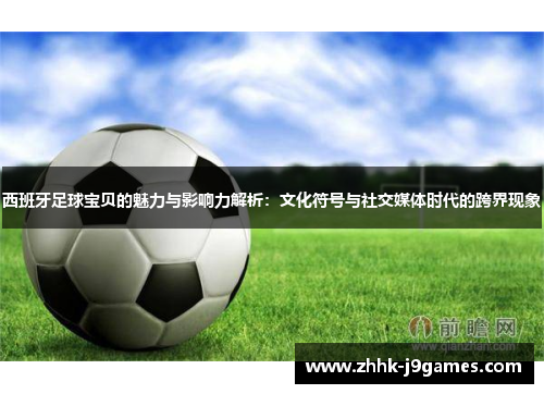 西班牙足球宝贝的魅力与影响力解析：文化符号与社交媒体时代的跨界现象