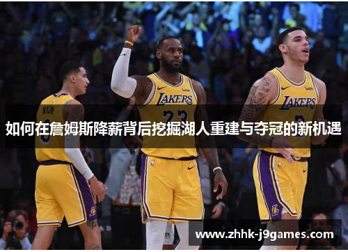 如何在詹姆斯降薪背后挖掘湖人重建与夺冠的新机遇 如何在詹姆斯降薪背后挖掘湖人重建与夺冠的新机遇