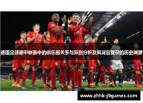 德国足球德甲联赛中的俱乐部关系与派别分析及其背后复杂的历史渊源 德国足球德甲联赛中的俱乐部关系与派别分析及其背后复杂的历史渊源