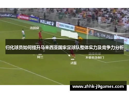 归化球员如何提升马来西亚国家足球队整体实力及竞争力分析 归化球员如何提升马来西亚国家足球队整体实力及竞争力分析