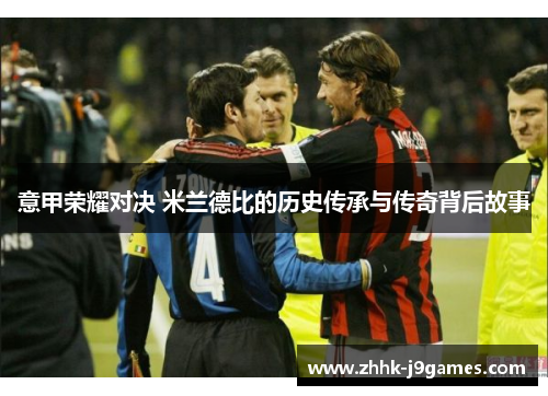 意甲荣耀对决 米兰德比的历史传承与传奇背后故事 意甲荣耀对决 米兰德比的历史传承与传奇背后故事