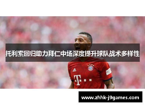 托利索回归助力拜仁中场深度提升球队战术多样性 托利索回归助力拜仁中场深度提升球队战术多样性