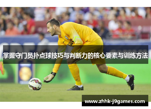 掌握守门员扑点球技巧与判断力的核心要素与训练方法 掌握守门员扑点球技巧与判断力的核心要素与训练方法