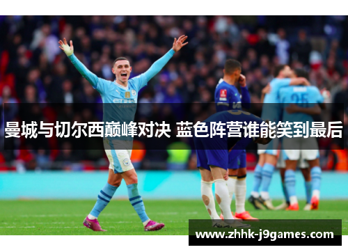 曼城与切尔西巅峰对决 蓝色阵营谁能笑到最后