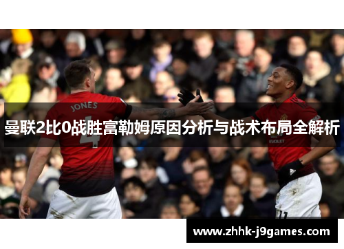 曼联2比0战胜富勒姆原因分析与战术布局全解析