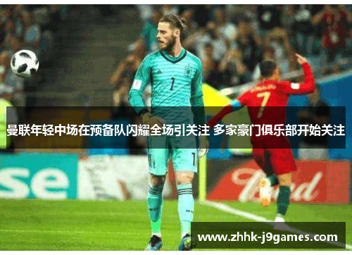 曼联年轻中场在预备队闪耀全场引关注 多家豪门俱乐部开始关注