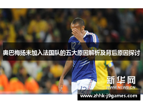 奥巴梅扬未加入法国队的五大原因解析及背后原因探讨
