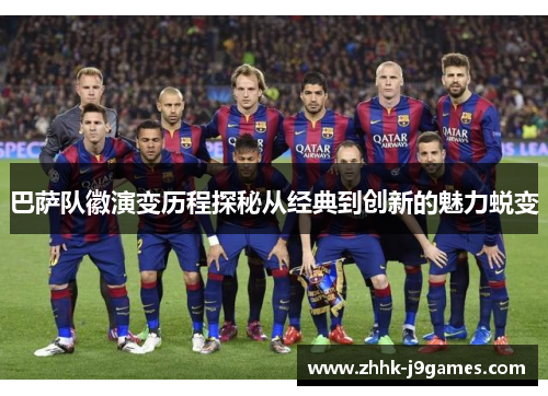 巴萨队徽演变历程探秘从经典到创新的魅力蜕变 巴萨队徽演变历程探秘从经典到创新的魅力蜕变