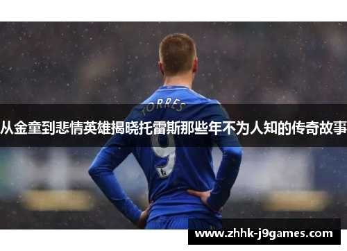 从金童到悲情英雄揭晓托雷斯那些年不为人知的传奇故事