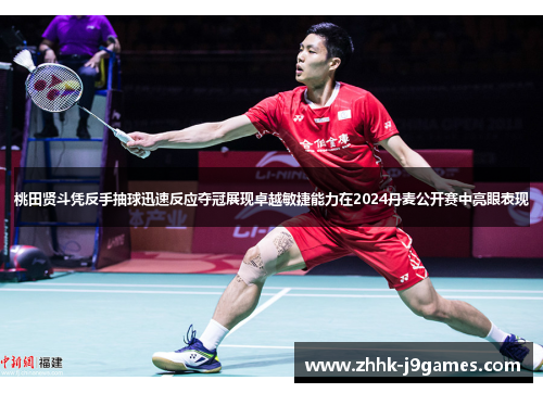 桃田贤斗凭反手抽球迅速反应夺冠展现卓越敏捷能力在2024丹麦公开赛中亮眼表现