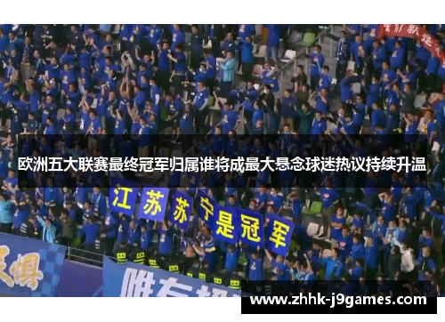 欧洲五大联赛最终冠军归属谁将成最大悬念球迷热议持续升温