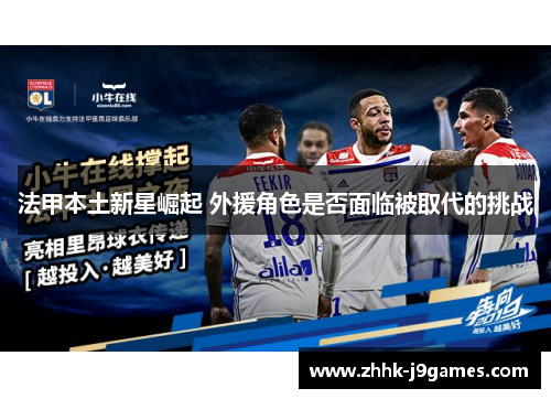 法甲本土新星崛起 外援角色是否面临被取代的挑战 法甲本土新星崛起 外援角色是否面临被取代的挑战