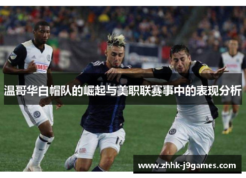 温哥华白帽队的崛起与美职联赛事中的表现分析 温哥华白帽队的崛起与美职联赛事中的表现分析