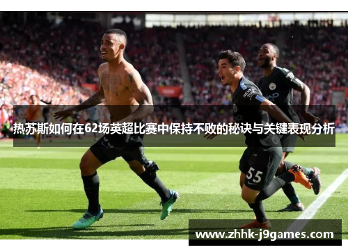 热苏斯如何在62场英超比赛中保持不败的秘诀与关键表现分析