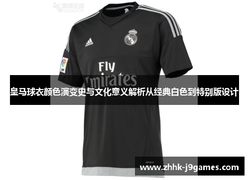 皇马球衣颜色演变史与文化意义解析从经典白色到特别版设计 皇马球衣颜色演变史与文化意义解析从经典白色到特别版设计