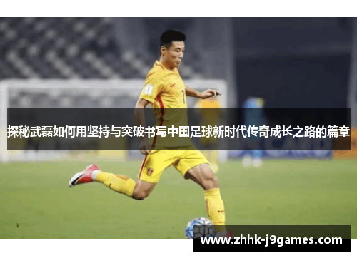 探秘武磊如何用坚持与突破书写中国足球新时代传奇成长之路的篇章