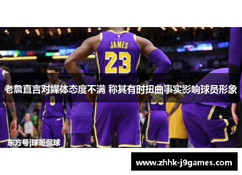 老詹直言对媒体态度不满 称其有时扭曲事实影响球员形象 老詹直言对媒体态度不满 称其有时扭曲事实影响球员形象