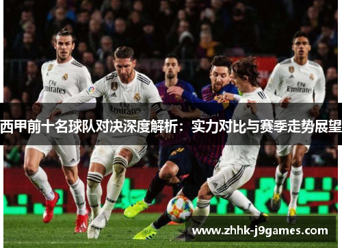 西甲前十名球队对决深度解析:实力对比与赛季走势展望 西甲前十名球队对决深度解析:实力对比与赛季走势展望