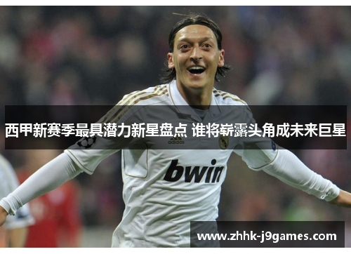 西甲新赛季最具潜力新星盘点 谁将崭露头角成未来巨星 西甲新赛季最具潜力新星盘点 谁将崭露头角成未来巨星