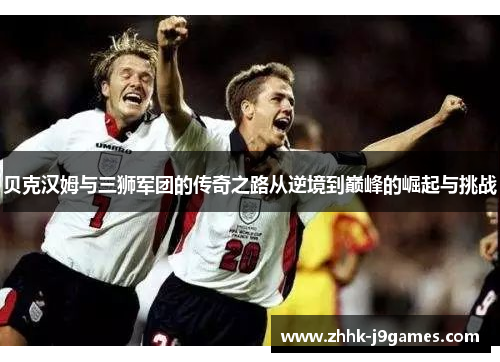 贝克汉姆与三狮军团的传奇之路从逆境到巅峰的崛起与挑战
