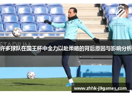 许多球队在国王杯中全力以赴策略的背后原因与影响分析 许多球队在国王杯中全力以赴策略的背后原因与影响分析