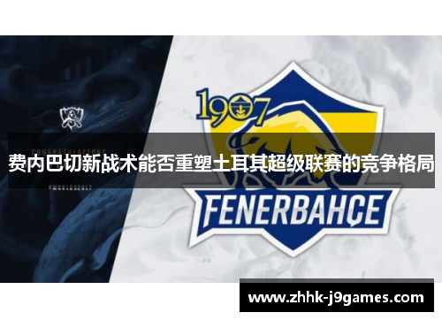 费内巴切新战术能否重塑土耳其超级联赛的竞争格局