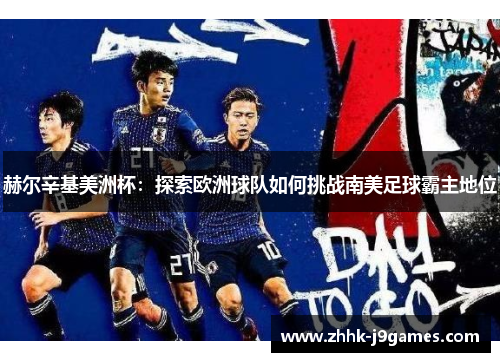 赫尔辛基美洲杯:探索欧洲球队如何挑战南美足球霸主地位 赫尔辛基美洲杯:探索欧洲球队如何挑战南美足球霸主地位