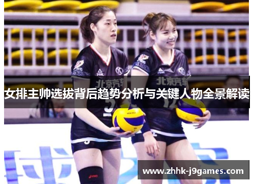 女排主帅选拔背后趋势分析与关键人物全景解读