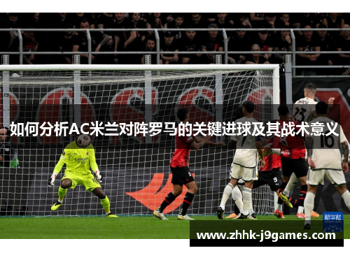 如何分析AC米兰对阵罗马的关键进球及其战术意义