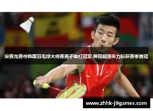 安赛龙勇夺韩国羽毛球大师赛男子单打冠军 展现超强实力斩获赛季首冠