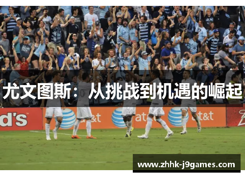 尤文图斯:从挑战到机遇的崛起 尤文图斯:从挑战到机遇的崛起