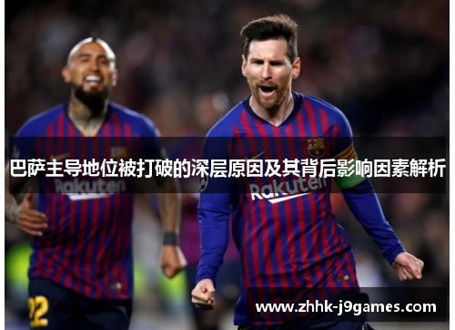 巴萨主导地位被打破的深层原因及其背后影响因素解析 巴萨主导地位被打破的深层原因及其背后影响因素解析