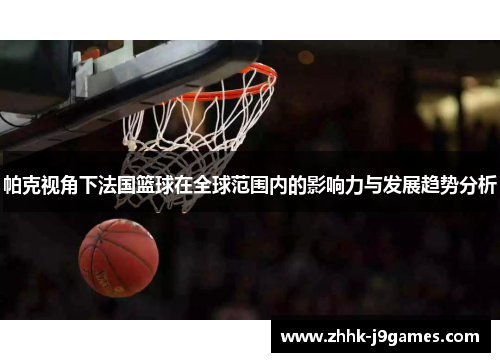 帕克视角下法国篮球在全球范围内的影响力与发展趋势分析 帕克视角下法国篮球在全球范围内的影响力与发展趋势分析