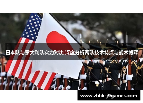 日本队与意大利队实力对决 深度分析两队技术特点与战术博弈