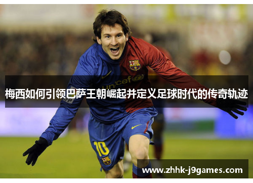 梅西如何引领巴萨王朝崛起并定义足球时代的传奇轨迹 梅西如何引领巴萨王朝崛起并定义足球时代的传奇轨迹