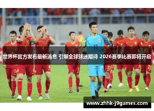 世界杯官方发布最新消息 引爆全球球迷期待 2026赛季比赛即将开启