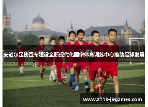 安道尔足协宣布建设全新现代化国家体育训练中心推动足球发展