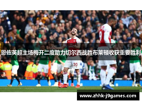 恩佐英超主场梅开二度助力切尔西战胜布莱顿收获重要胜利