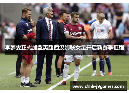 李梦雯正式加盟英超西汉姆联女足开启新赛季征程 李梦雯正式加盟英超西汉姆联女足开启新赛季征程
