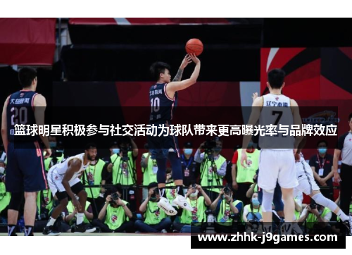 篮球明星积极参与社交活动为球队带来更高曝光率与品牌效应
