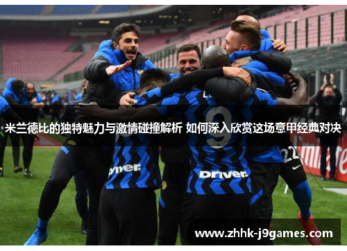 米兰德比的独特魅力与激情碰撞解析 如何深入欣赏这场意甲经典对决