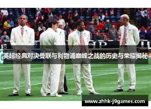 英超经典对决曼联与利物浦巅峰之战的历史与荣耀揭秘