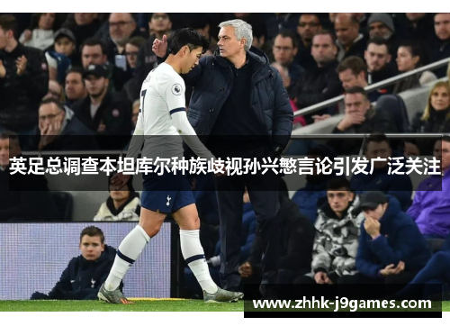 英足总调查本坦库尔种族歧视孙兴慜言论引发广泛关注