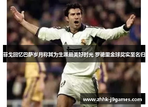 菲戈回忆巴萨岁月称其为生涯最美好时光 罗德里金球奖实至名归