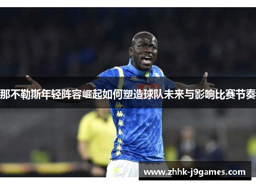 那不勒斯年轻阵容崛起如何塑造球队未来与影响比赛节奏 那不勒斯年轻阵容崛起如何塑造球队未来与影响比赛节奏