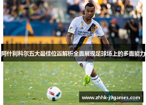 阿什利科尔五大最佳位置解析全面展现足球场上的多面能力