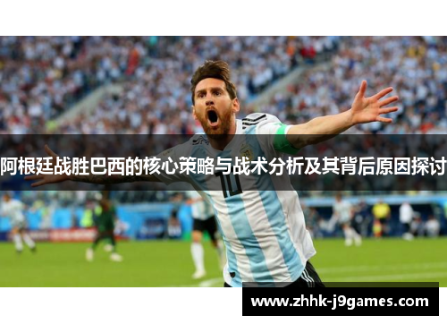 阿根廷战胜巴西的核心策略与战术分析及其背后原因探讨