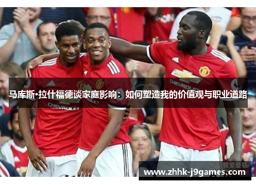 马库斯·拉什福德谈家庭影响:如何塑造我的价值观与职业道路 马库斯·拉什福德谈家庭影响:如何塑造我的价值观与职业道路