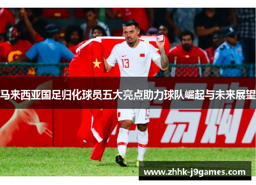 马来西亚国足归化球员五大亮点助力球队崛起与未来展望 马来西亚国足归化球员五大亮点助力球队崛起与未来展望