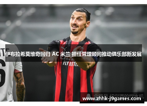 伊布拉希莫维奇回归 AC 米兰 担任管理顾问推动俱乐部新发展